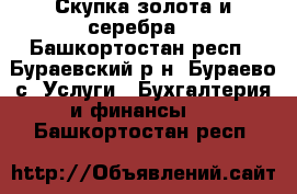 Скупка золота и серебра. - Башкортостан респ., Бураевский р-н, Бураево с. Услуги » Бухгалтерия и финансы   . Башкортостан респ.